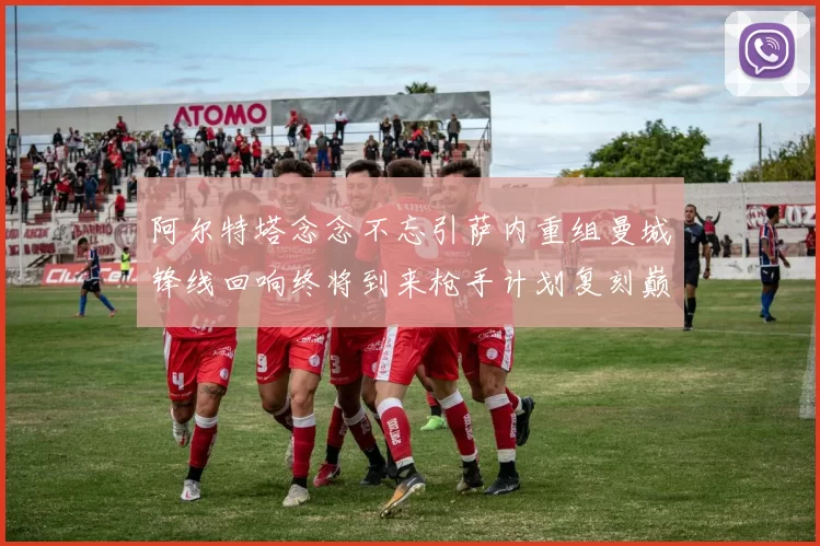 阿尔特塔念念不忘引萨内重组曼城锋线回响终将到来枪手计划复刻巅峰